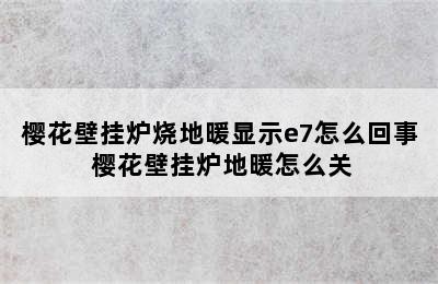 樱花壁挂炉烧地暖显示e7怎么回事 樱花壁挂炉地暖怎么关